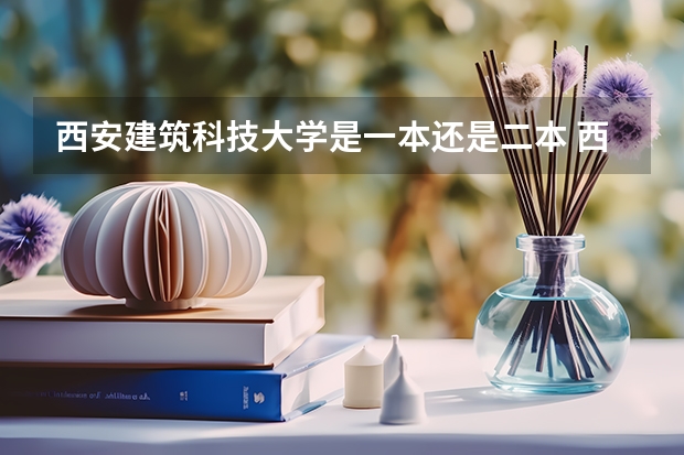 西安建筑科技大学是一本还是二本 西安建筑科技大学华清学院是一本还是二本