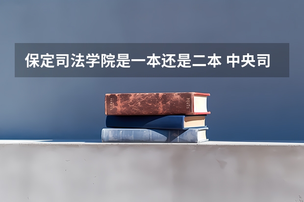 保定司法学院是一本还是二本 中央司法警官学院是一本还是二本