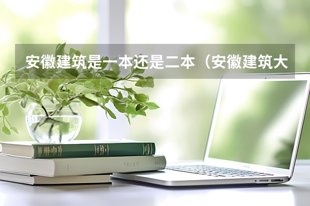 安徽建筑是一本还是二本(安徽建筑大学是几本)
