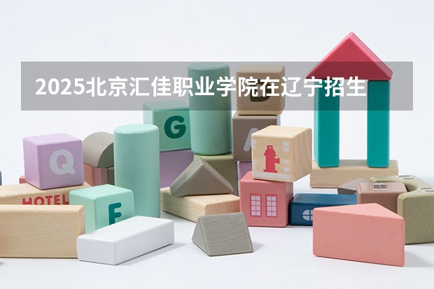 2025北京汇佳职业学院在辽宁招生计划 招生人数预测