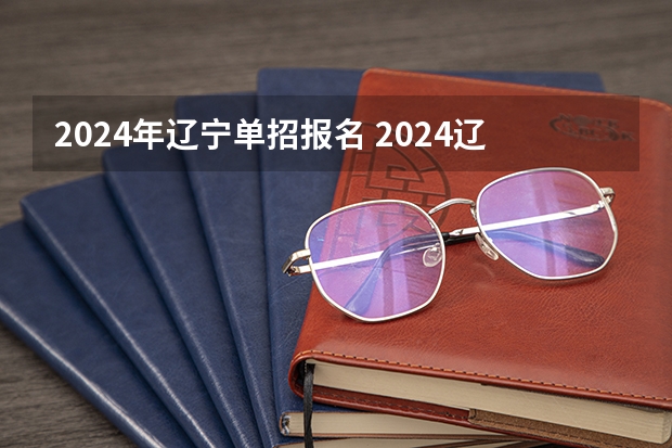 2024年辽宁单招报名 2024辽宁专升本报名时间具体在几月?