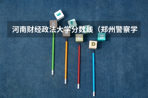 河南财经政法大学分数线(郑州警察学院专科分数线)