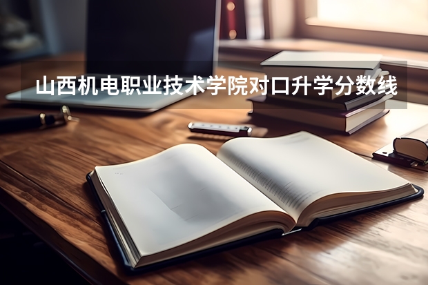 山西机电职业技术学院对口升学分数线 山西大专录取分数线2023