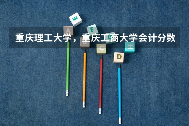 重庆理工大学，重庆工商大学会计分数线（重庆） 西南财经大学天府学院单招分数线？