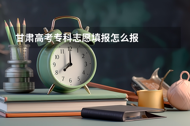 甘肃高考专科志愿填报怎么报