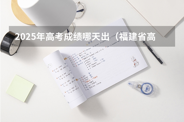 2025年高考成绩哪天出(福建省高考成绩发布时间)