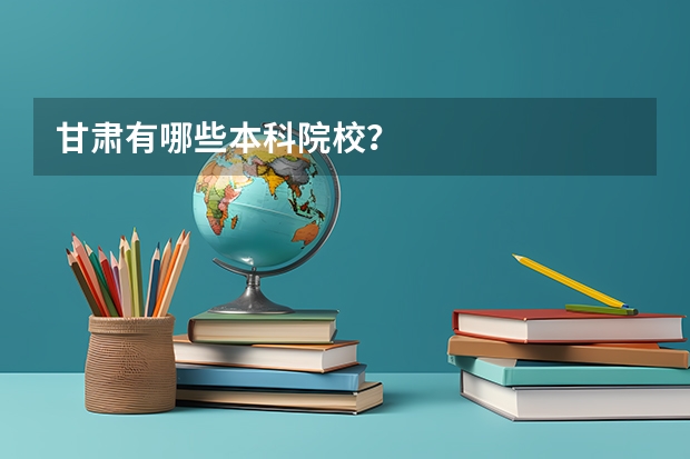 甘肃有哪些本科院校？