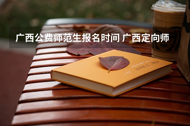 广西公费师范生报名时间 广西定向师范生新政策