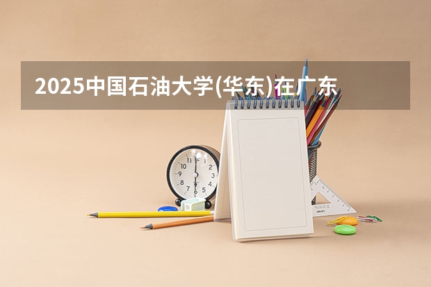 2025中国石油大学(华东)在广东招生计划 招生人数