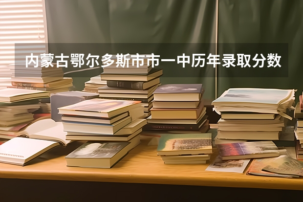 内蒙古鄂尔多斯市市一中历年录取分数是多少?
