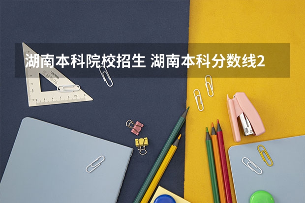 湖南本科院校招生 湖南本科分数线2023