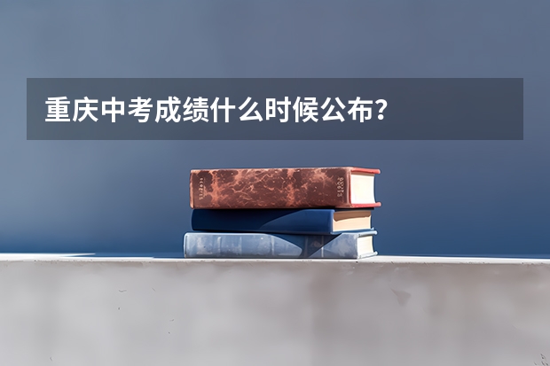 重庆中考成绩什么时候公布?