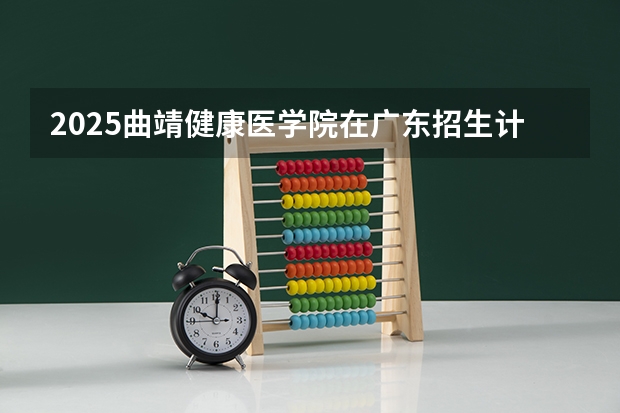 2025曲靖健康医学院在广东招生计划 招生人数