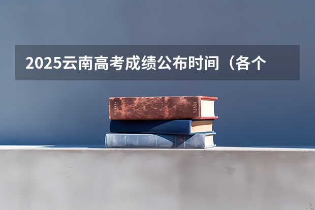 2025云南高考成绩公布时间（各个省份高考查分时间）