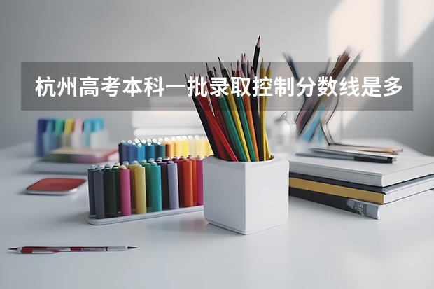 杭州高考本科一批录取控制分数线是多少?