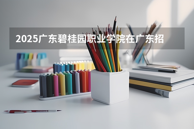 2025广东碧桂园职业学院在广东招生计划 招生人数