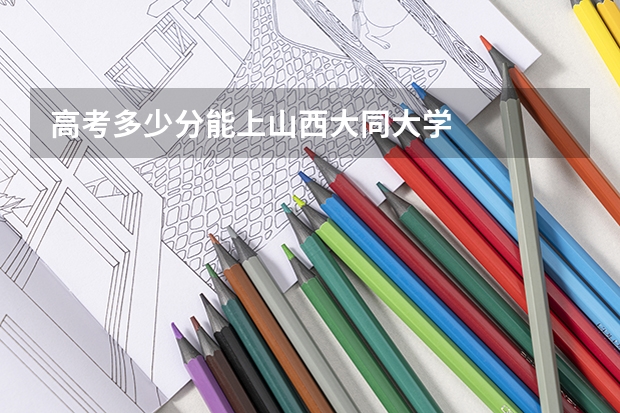 高考多少分能上山西大同大学