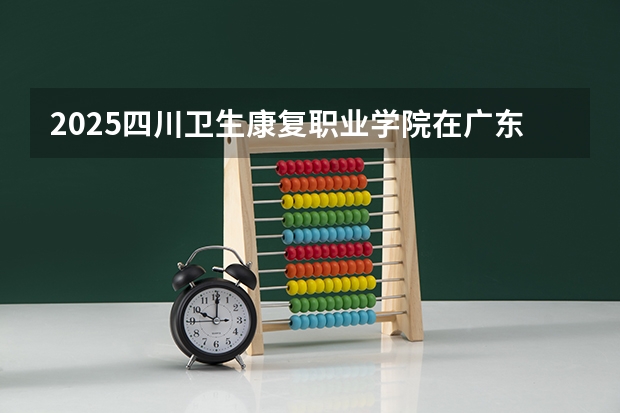 2025四川卫生康复职业学院在广东招生计划 招生人数