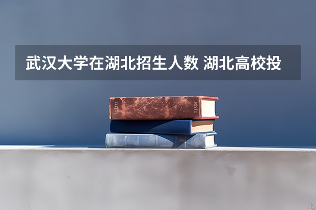 武汉大学在湖北招生人数 湖北高校投档线