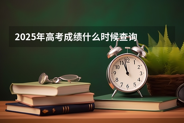 2025年高考成绩什么时候查询