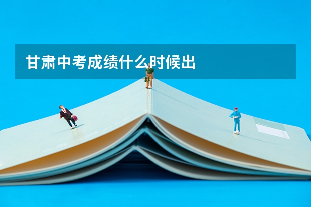 甘肃中考成绩什么时候出