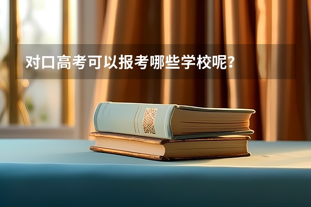 对口高考可以报考哪些学校呢？