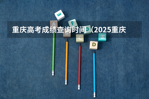 重庆高考成绩查询时间（2025重庆高考分数查询时间）