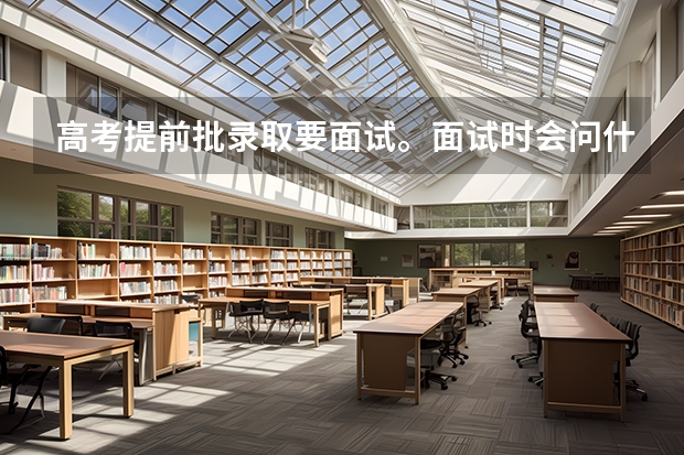 高考提前批录取要面试。面试时会问什么问题?要注意什么?