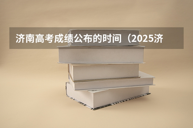 济南高考成绩公布的时间（2025济南高考时间）