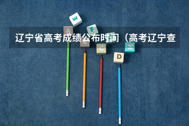 辽宁省高考成绩公布时间（高考辽宁查分时间）