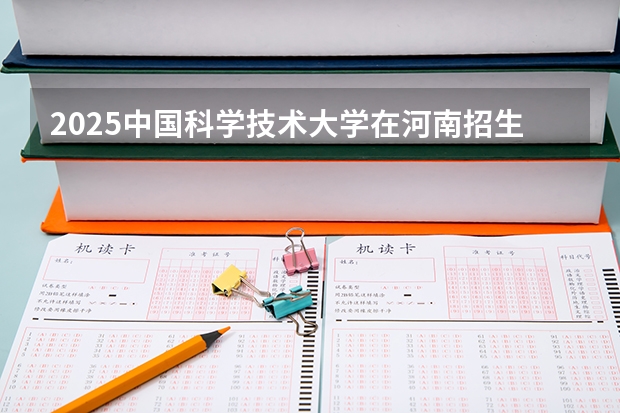 2025中国科学技术大学在河南招生计划 招生人数