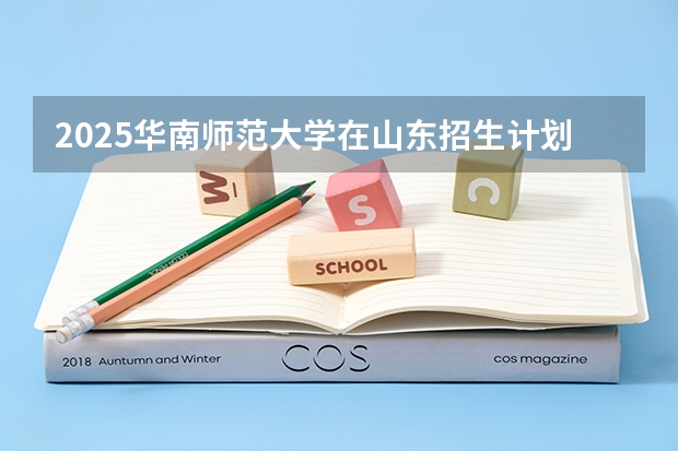 2025华南师范大学在山东招生计划 招生人数