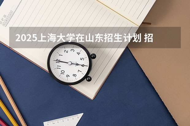 2025上海大学在山东招生计划 招生人数