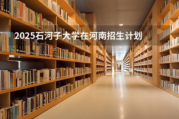 2025石河子大学在河南招生计划 招生人数