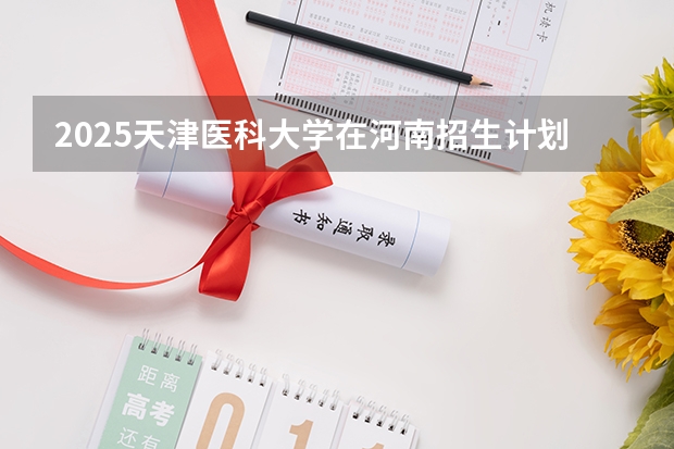 2025天津医科大学在河南招生计划 招生人数