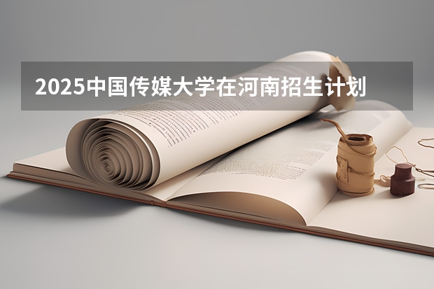 2025中国传媒大学在河南招生计划 招生人数