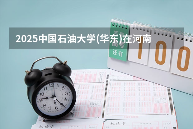 2025中国石油大学(华东)在河南招生计划 招生人数