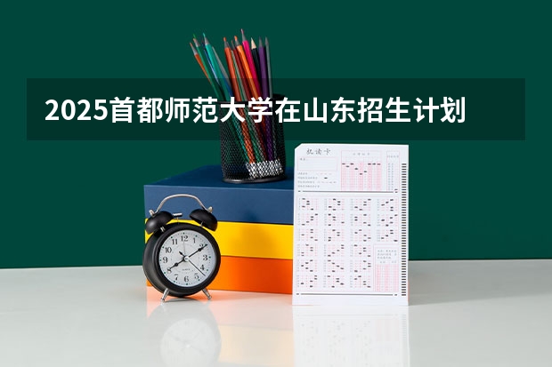 2025首都师范大学在山东招生计划 招生人数