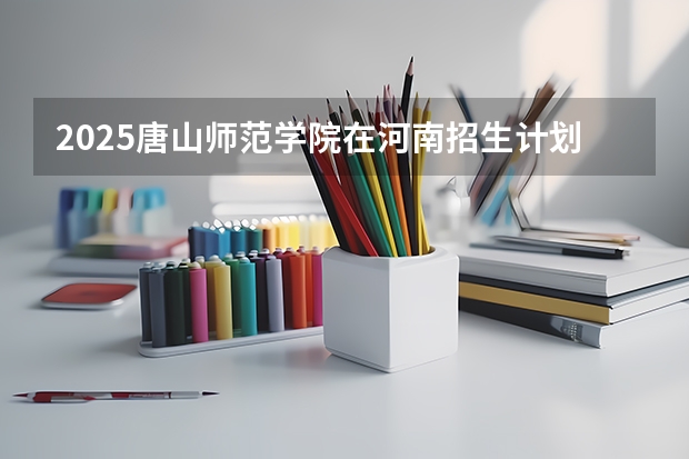 2025唐山师范学院在河南招生计划 招生人数