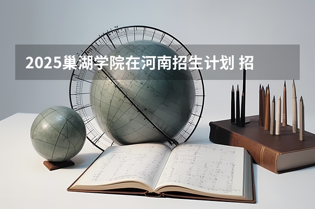 2025巢湖学院在河南招生计划 招生人数