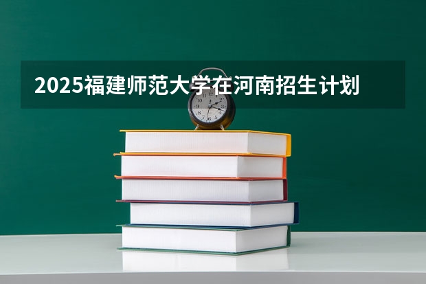 2025福建师范大学在河南招生计划 招生人数
