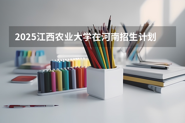 2025江西农业大学在河南招生计划 招生人数