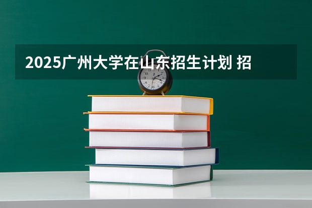 2025广州大学在山东招生计划 招生人数