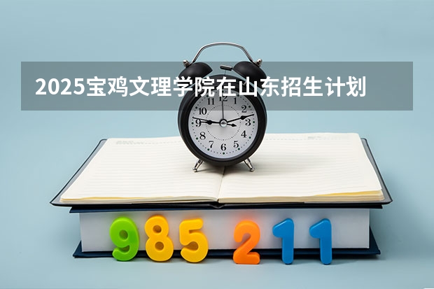 2025宝鸡文理学院在山东招生计划 招生人数