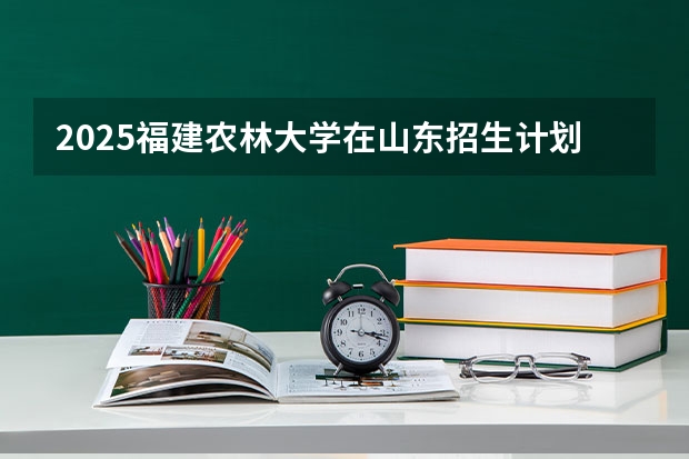 2025福建农林大学在山东招生计划 招生人数