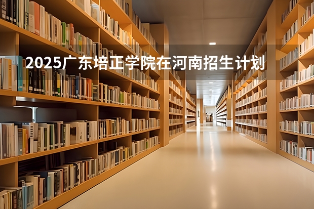 2025广东培正学院在河南招生计划 招生人数