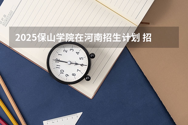 2025保山学院在河南招生计划 招生人数