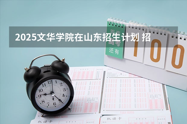 2025文华学院在山东招生计划 招生人数