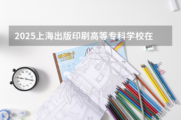 2025上海出版印刷高等专科学校在河南招生计划 招生人数