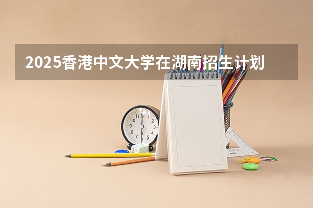 2025香港中文大学在湖南招生计划 招生人数